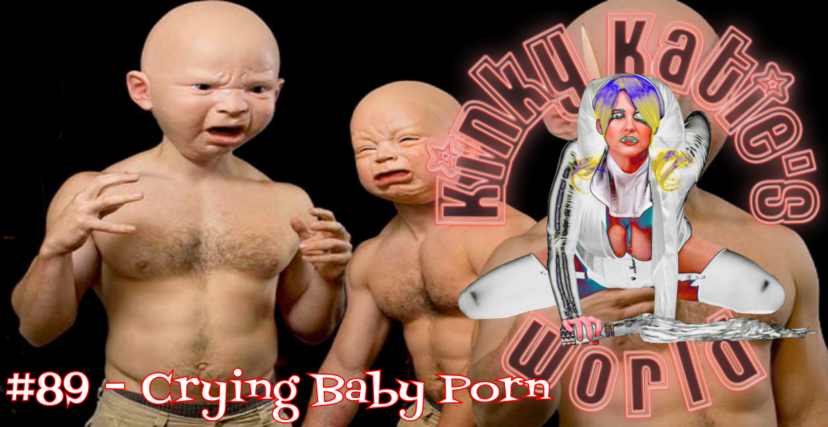 1200px x 620px - Kinky Katie's World #89 - Crying Baby Porn